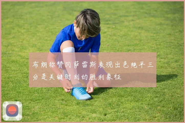 布朗称赞冈萨雷斯表现出色绝平三分是关键时刻的胜利象征