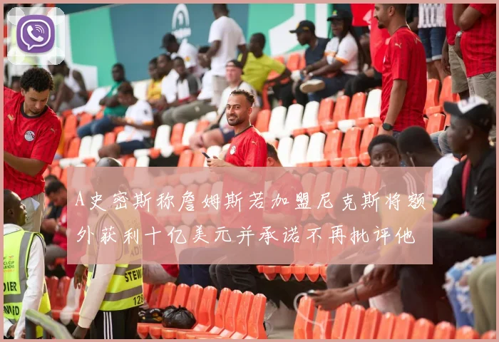 A史密斯称詹姆斯若加盟尼克斯将额外获利十亿美元并承诺不再批评他