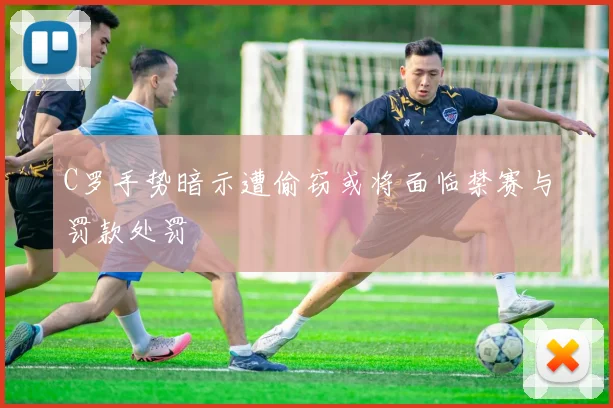C罗手势暗示遭偷窃或将面临禁赛与罚款处罚