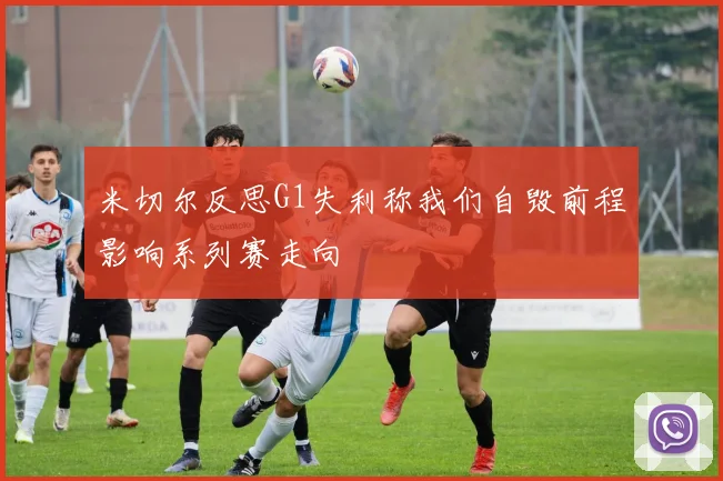 米切尔反思G1失利称我们自毁前程影响系列赛走向