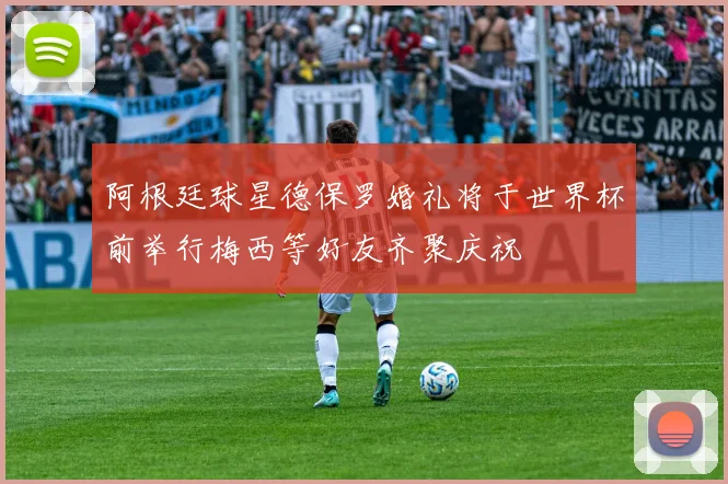 阿根廷球星德保罗婚礼将于世界杯前举行梅西等好友齐聚庆祝