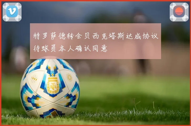 特罗萨德转会贝西克塔斯达成协议待球员本人确认同意