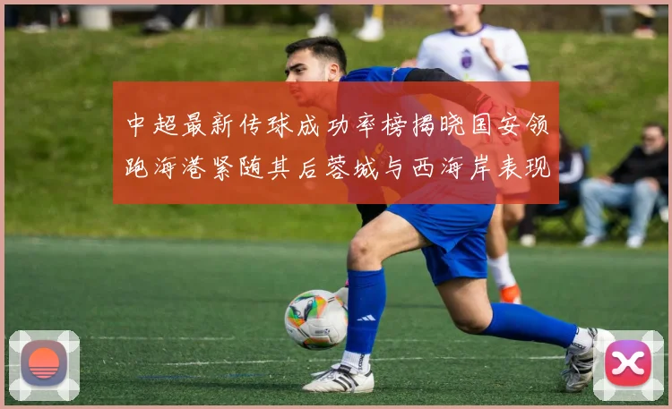 中超最新传球成功率榜揭晓国安领跑海港紧随其后蓉城与西海岸表现不俗