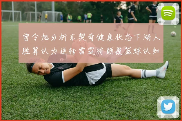 曾令旭分析东契奇健康状态下湖人胜算认为逆转雷霆将颠覆篮球认知