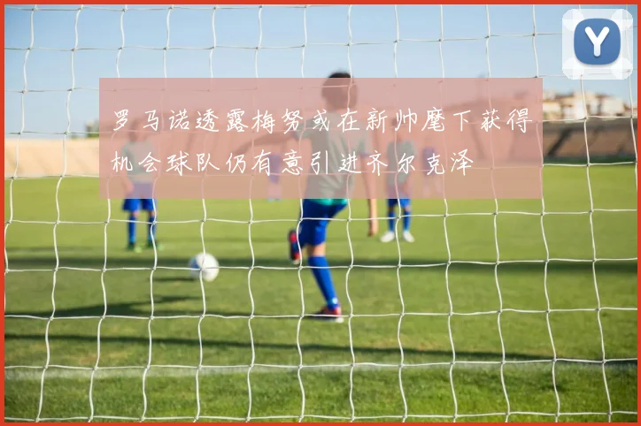 罗马诺透露梅努或在新帅麾下获得机会球队仍有意引进齐尔克泽