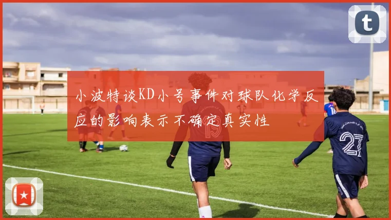 小波特谈KD小号事件对球队化学反应的影响表示不确定真实性