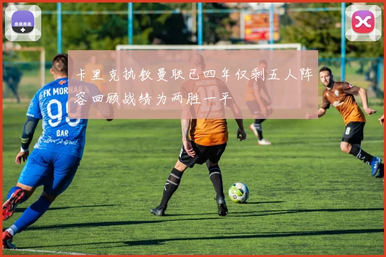 卡里克执教曼联已四年仅剩五人阵容回顾战绩为两胜一平