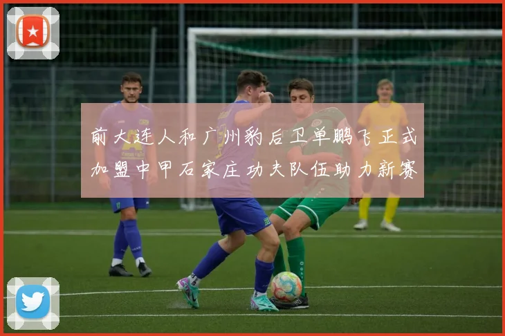 前大连人和广州豹后卫单鹏飞正式加盟中甲石家庄功夫队伍助力新赛季