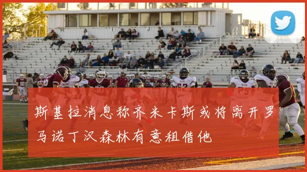 斯基拉消息称齐米卡斯或将离开罗马诺丁汉森林有意租借他
