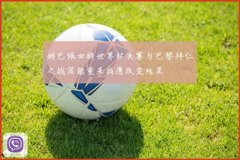 姆巴佩回顾世界杯决赛与巴黎拜仁之战若能重来我愿改变结果