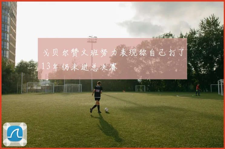 戈贝尔赞文班努力表现称自己打了13年仍未进总决赛