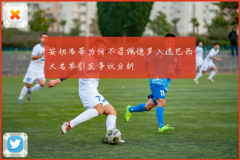安切洛蒂为何不召佩德罗入选巴西大名单引发争议分析