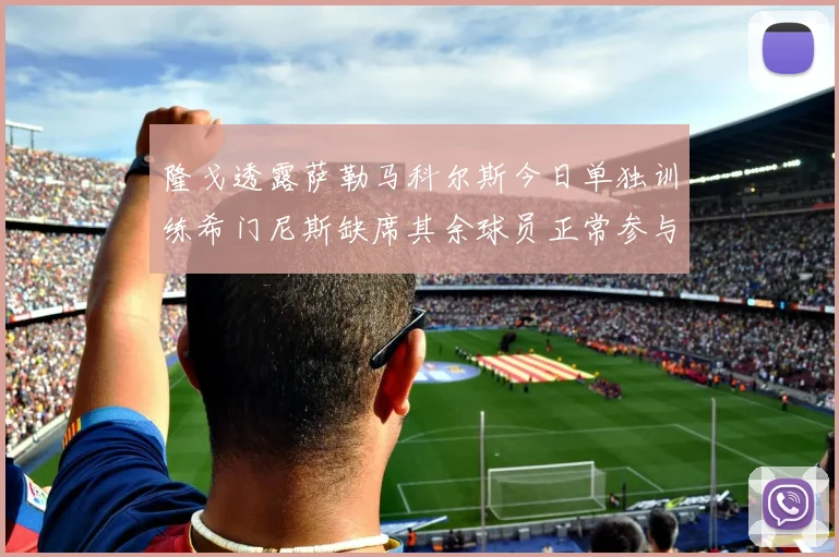 隆戈透露萨勒马科尔斯今日单独训练希门尼斯缺席其余球员正常参与训练