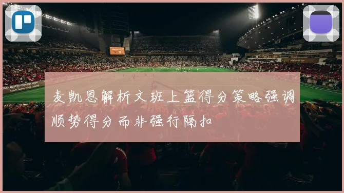 麦凯恩解析文班上篮得分策略强调顺势得分而非强行隔扣
