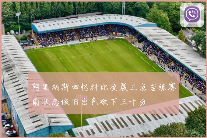阿里纳斯回忆科比凌晨三点苦练赛前状态依旧出色砍下三十分