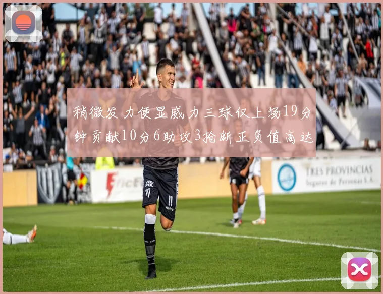 稍微发力便显威力三球仅上场19分钟贡献10分6助攻3抢断正负值高达22