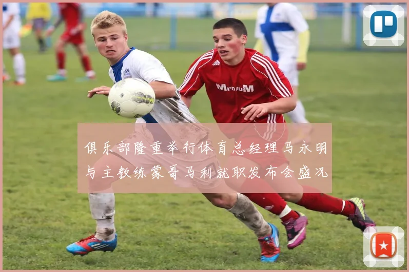 俱乐部隆重举行体育总经理马永明与主教练蒙哥马利就职发布会盛况回顾