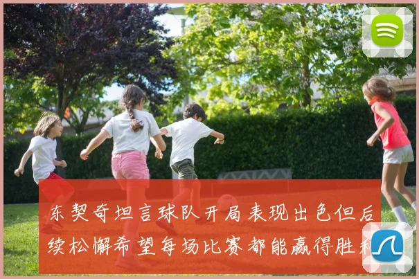 东契奇坦言球队开局表现出色但后续松懈希望每场比赛都能赢得胜利