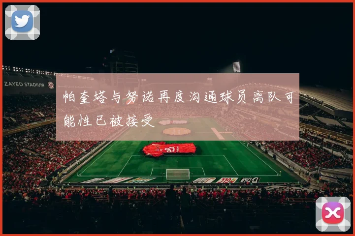 帕奎塔与努诺再度沟通球员离队可能性已被接受