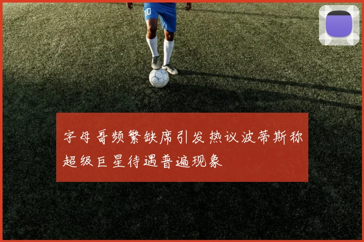 字母哥频繁缺席引发热议波蒂斯称超级巨星待遇普遍现象