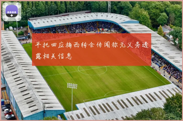 平托回应梅西转会传闻称无义务透露相关信息