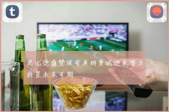 恩比德盛赞埃奇库姆费城迎来潜力新星未来可期
