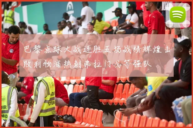 巴黎点球大战连胜五场战绩辉煌击败利物浦热刺弗拉门戈等强队
