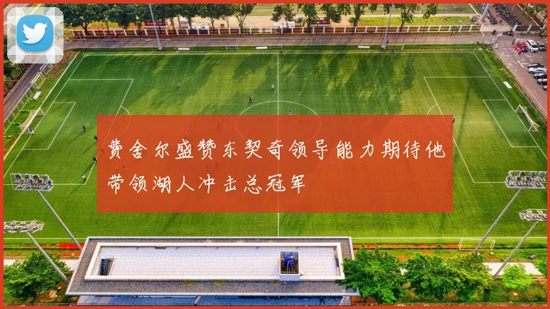 费舍尔盛赞东契奇领导能力期待他带领湖人冲击总冠军