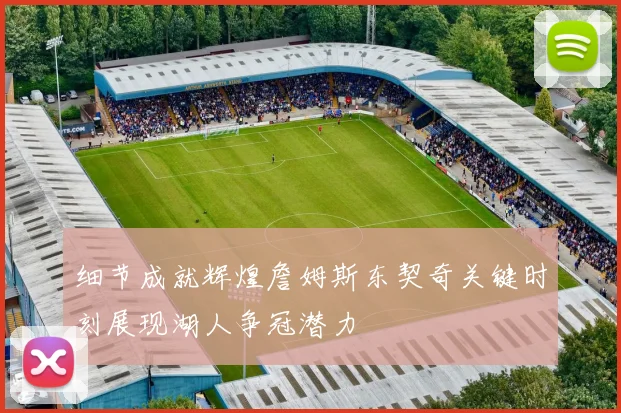 细节成就辉煌詹姆斯东契奇关键时刻展现湖人争冠潜力